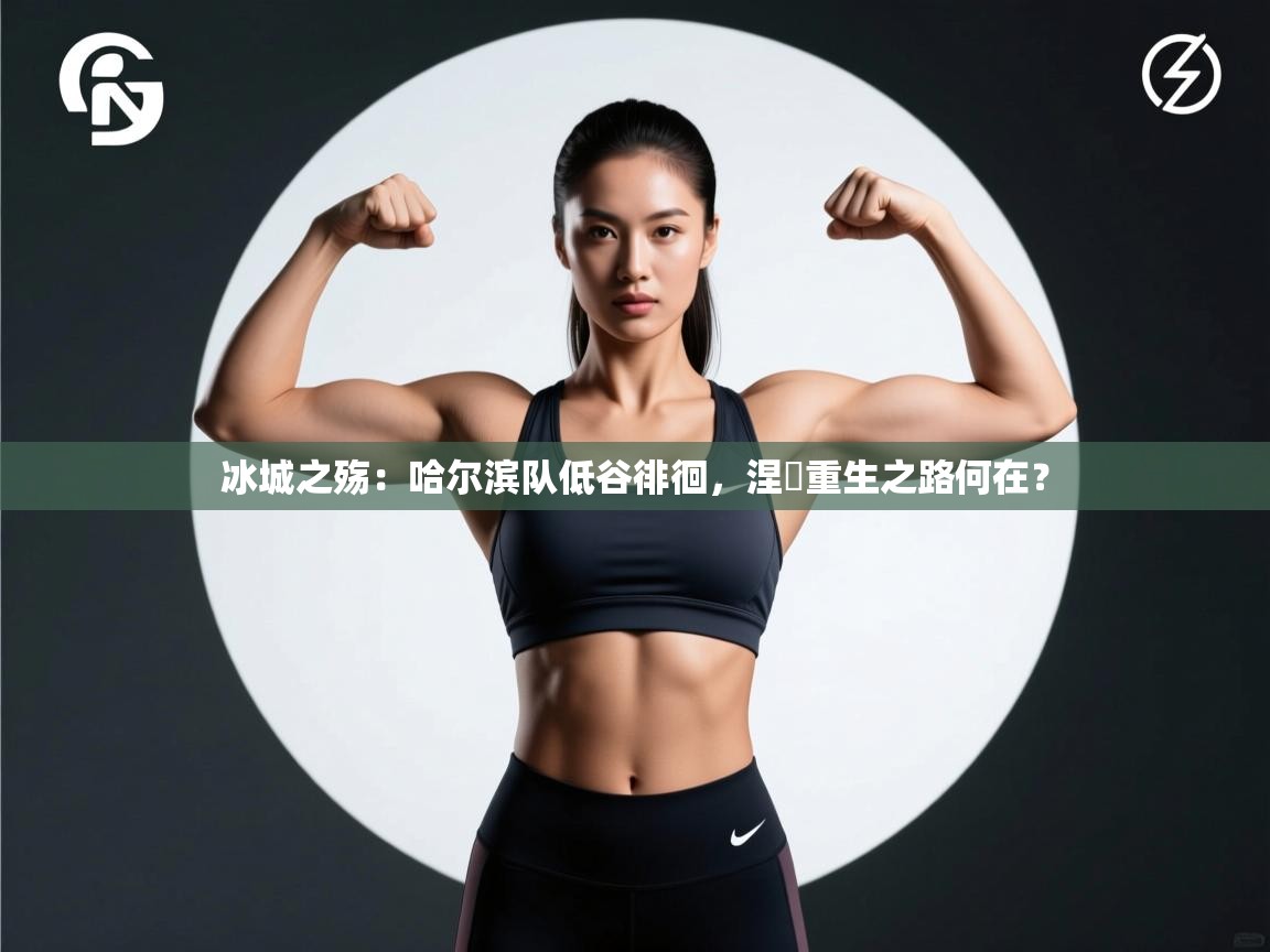 冰城之殇：哈尔滨队低谷徘徊，涅槃重生之路何在？  第2张