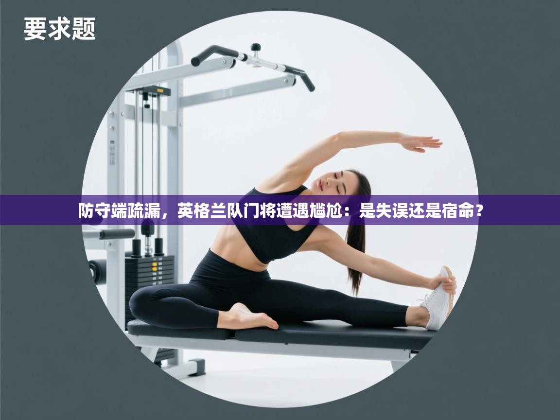 防守端疏漏,英格兰队门将遭遇尴尬:是失误还是宿命? 第2张