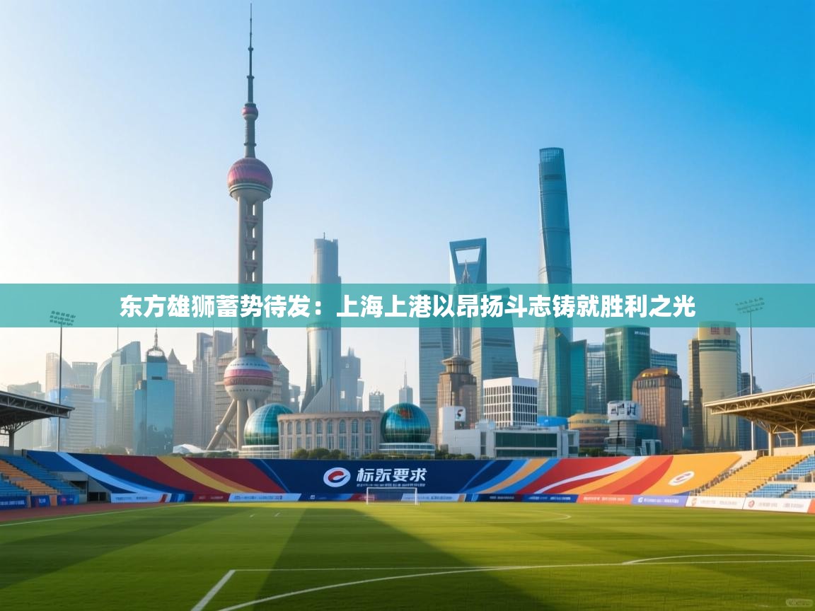 东方雄狮蓄势待发:上海上港以昂扬斗志铸就胜利之光 第1张