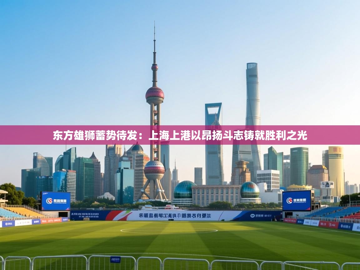 东方雄狮蓄势待发:上海上港以昂扬斗志铸就胜利之光 第2张